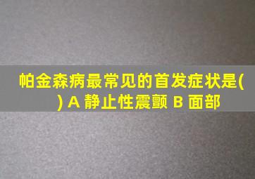 帕金森病最常见的首发症状是( ) A 静止性震颤 B 面部